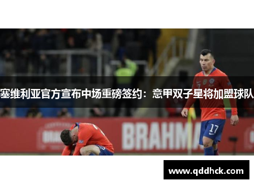 塞维利亚官方宣布中场重磅签约：意甲双子星将加盟球队