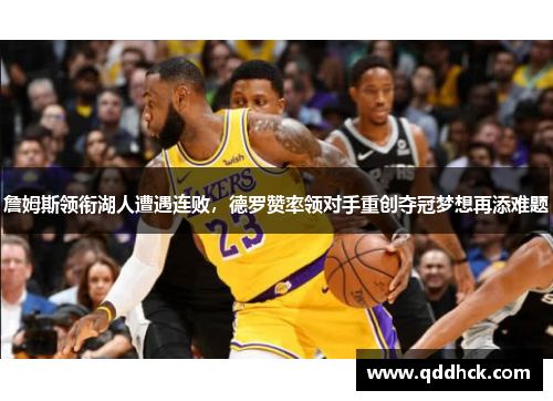 詹姆斯领衔湖人遭遇连败，德罗赞率领对手重创夺冠梦想再添难题