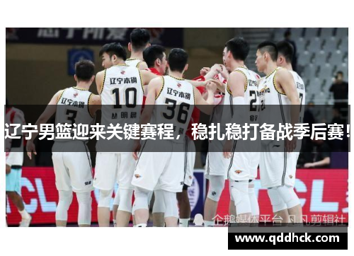辽宁男篮迎来关键赛程，稳扎稳打备战季后赛！
