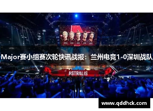 Major赛小组赛次轮快讯战报：兰州电竞1-0深圳战队