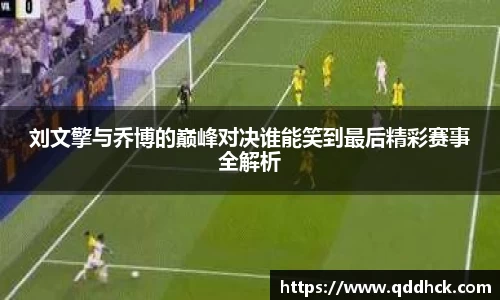 刘文擎与乔博的巅峰对决谁能笑到最后精彩赛事全解析